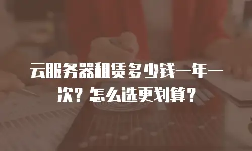 云服务器租赁多少钱一年一次？怎么选更划算？