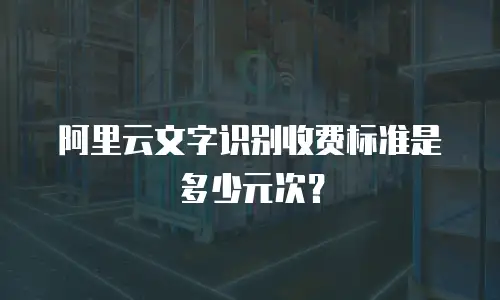 阿里云文字识别收费标准是多少元次？