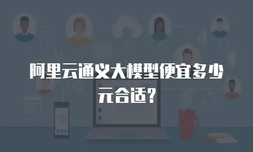 阿里云通义大模型便宜多少元合适？
