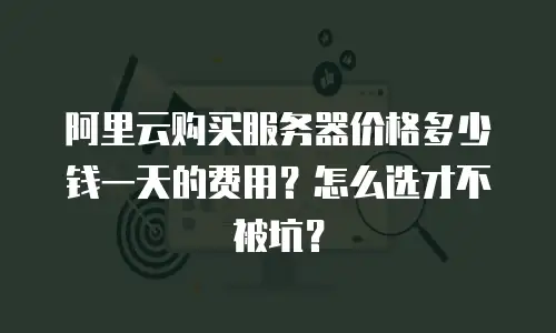 阿里云购买服务器价格多少钱一天的费用？怎么选才不被坑？
