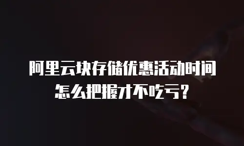 阿里云块存储优惠活动时间怎么把握才不吃亏？