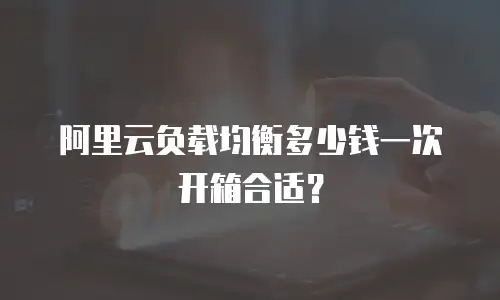 阿里云负载均衡多少钱一次开箱合适？
