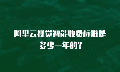 阿里云视觉智能收费标准是多少一年的？