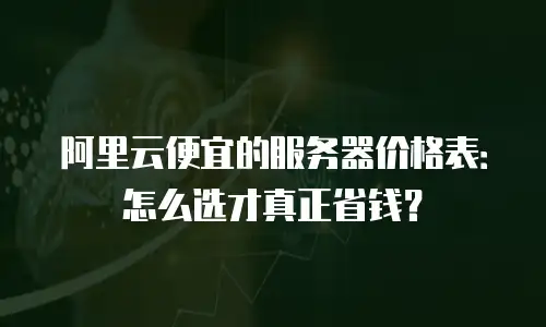 阿里云便宜的服务器价格表：怎么选才真正省钱？
