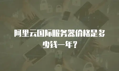阿里云国际服务器价格是多少钱一年？