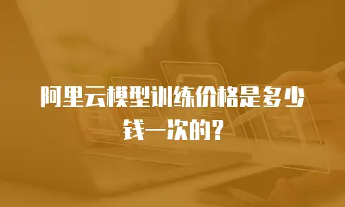 阿里云模型训练价格是多少钱一次的？