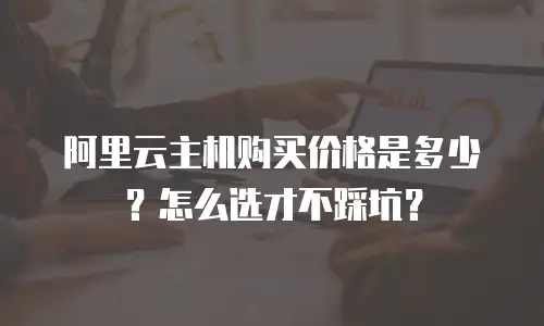 阿里云主机购买价格是多少？怎么选才不踩坑？