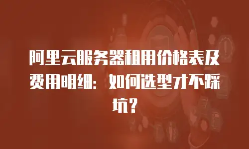 阿里云服务器租用价格表及费用明细：如何选型才不踩坑？
