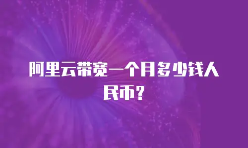 阿里云带宽一个月多少钱人民币？