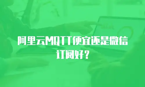 阿里云MQTT便宜还是微信订阅好？