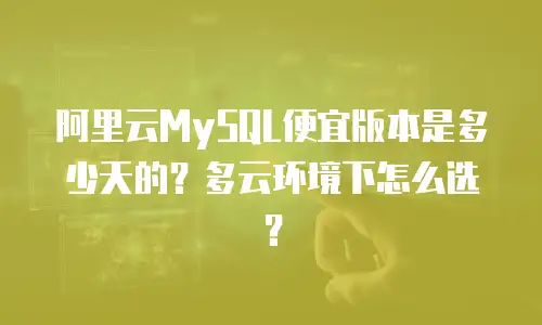 阿里云MySQL便宜版本是多少天的？多云环境下怎么选？
