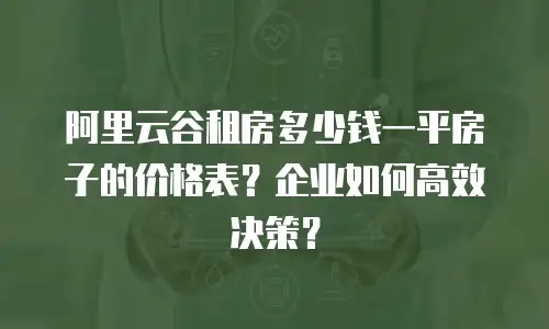 阿里云谷租房多少钱一平房子的价格表？企业如何高效决策？