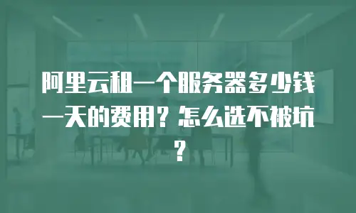 阿里云租一个服务器多少钱一天的费用？怎么选不被坑？