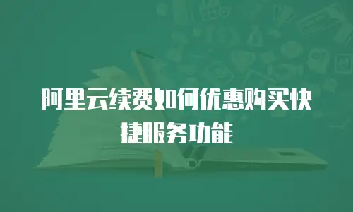 阿里云续费如何优惠购买快捷服务功能
