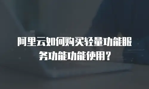 阿里云如何购买轻量功能服务功能功能使用？