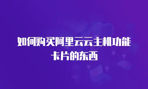 如何购买阿里云云主机功能卡片的东西