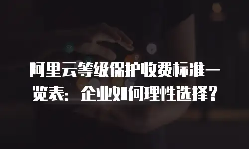 阿里云等级保护收费标准一览表：企业如何理性选择？