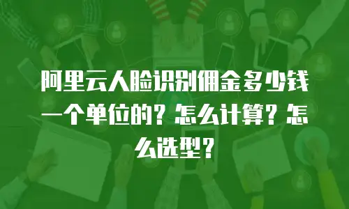 阿里云人脸识别佣金多少钱一个单位的？怎么计算？怎么选型？