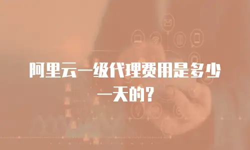 阿里云一级代理费用是多少一天的？
