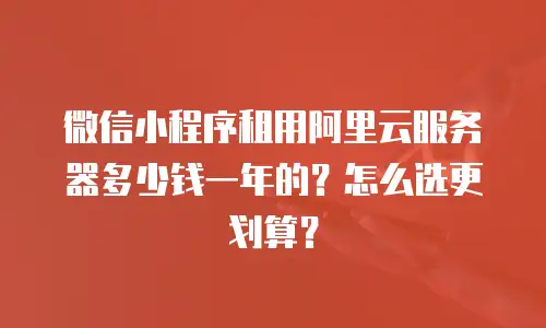 微信小程序租用阿里云服务器多少钱一年的？怎么选更划算？