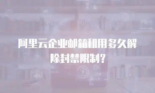 阿里云企业邮箱租用多久解除封禁限制？