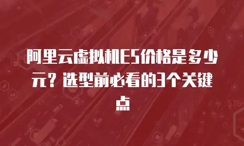 阿里云虚拟机E5价格是多少元？选型前必看的3个关键点