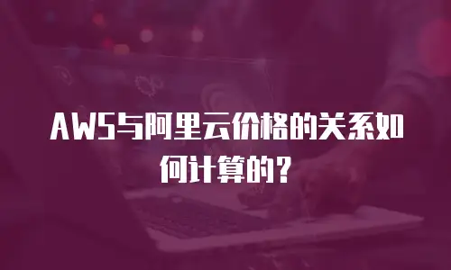 AWS与阿里云价格的关系如何计算的？