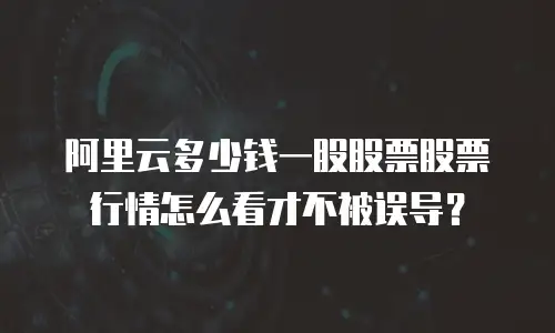 阿里云多少钱一股股票股票行情怎么看才不被误导？