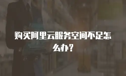 购买阿里云服务空间不足怎么办？