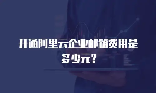 开通阿里云企业邮箱费用是多少元？