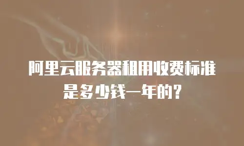 阿里云服务器租用收费标准是多少钱一年的？