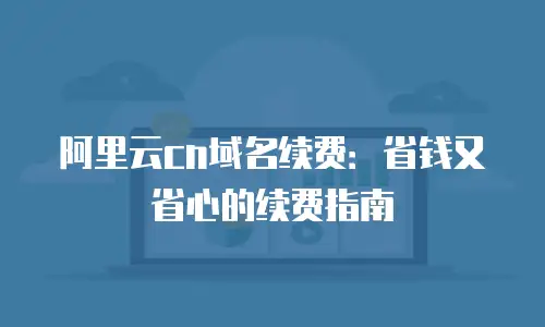 阿里云cn域名续费：省钱又省心的续费指南