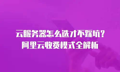 云服务器怎么选才不踩坑？阿里云收费模式全解析