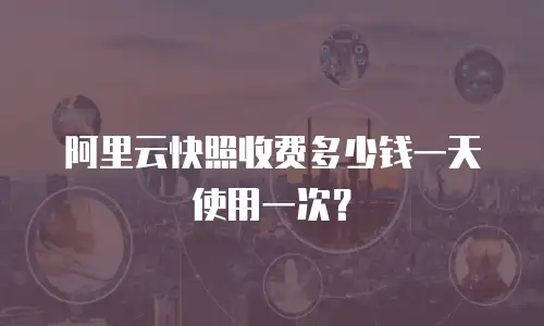 阿里云快照收费多少钱一天使用一次？
