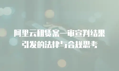 阿里云租赁案一审宣判结果引发的法律与合规思考