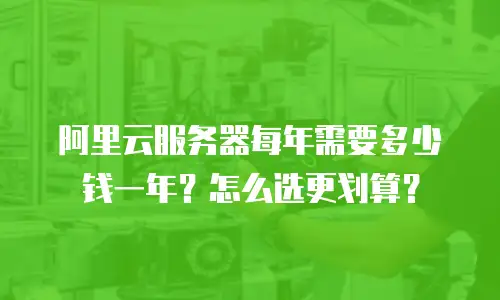 阿里云服务器每年需要多少钱一年？怎么选更划算？