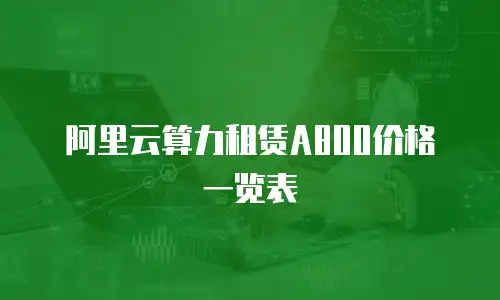 阿里云算力租赁A800价格一览表