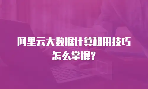 阿里云大数据计算租用技巧怎么掌握？