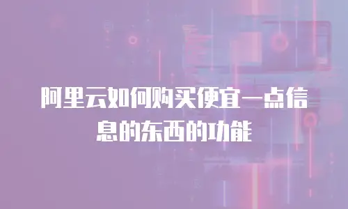 阿里云如何购买便宜一点信息的东西的功能