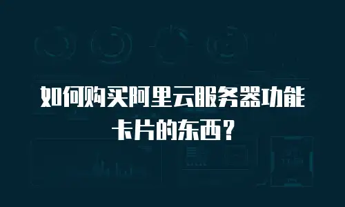 如何购买阿里云服务器功能卡片的东西？