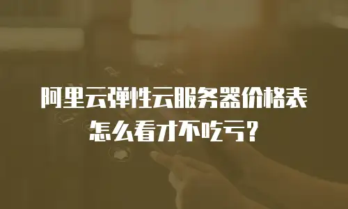 阿里云弹性云服务器价格表怎么看才不吃亏？