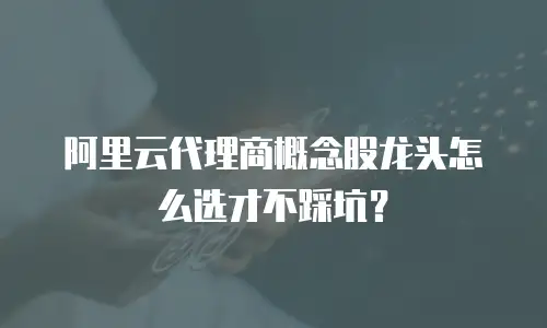 阿里云代理商概念股龙头怎么选才不踩坑？