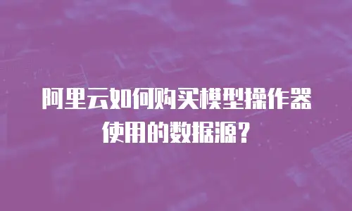 阿里云如何购买模型操作器使用的数据源？