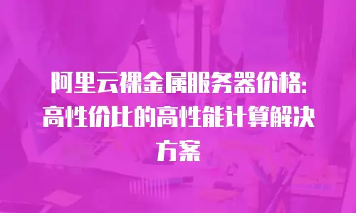 阿里云裸金属服务器价格：高性价比的高性能计算解决方案