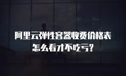 阿里云弹性容器收费价格表怎么看才不吃亏？