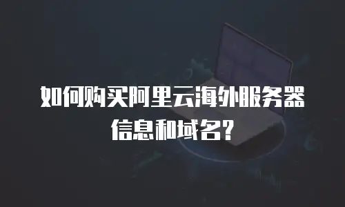 如何购买阿里云海外服务器信息和域名？