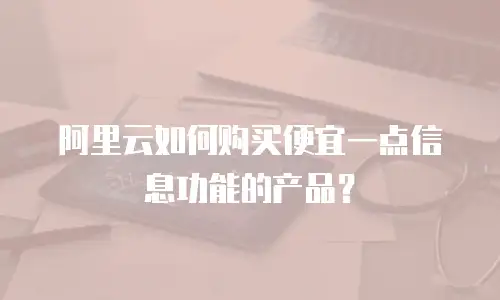 阿里云如何购买便宜一点信息功能的产品？
