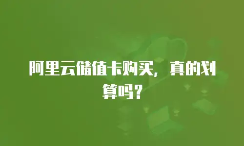 阿里云储值卡购买，真的划算吗？