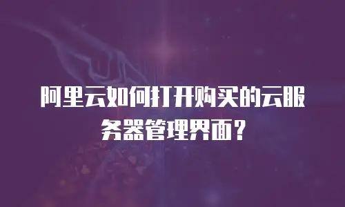 阿里云如何打开购买的云服务器管理界面？