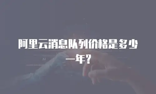 阿里云消息队列价格是多少一年？